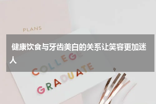  健康饮食与牙齿美白的关系让笑容更加迷人