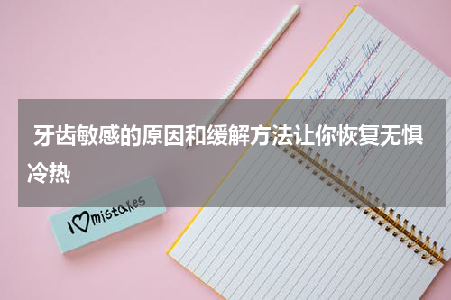  牙齿敏感的原因和缓解方法让你恢复无惧冷热