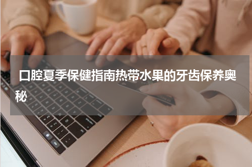  口腔夏季保健指南热带水果的牙齿保养奥秘