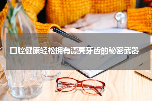  口腔健康轻松拥有漂亮牙齿的秘密武器