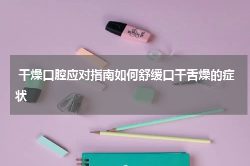  干燥口腔应对指南如何舒缓口干舌燥的症状