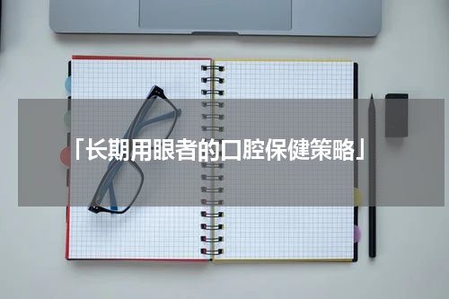  「长期用眼者的口腔保健策略」