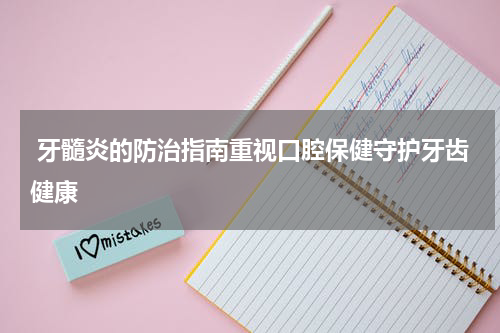  牙髓炎的防治指南重视口腔保健守护牙齿健康