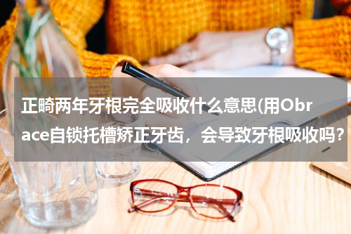 正畸两年牙根完全吸收什么意思(用Obrace自锁托槽矫正牙齿，会导致牙根吸收吗？)