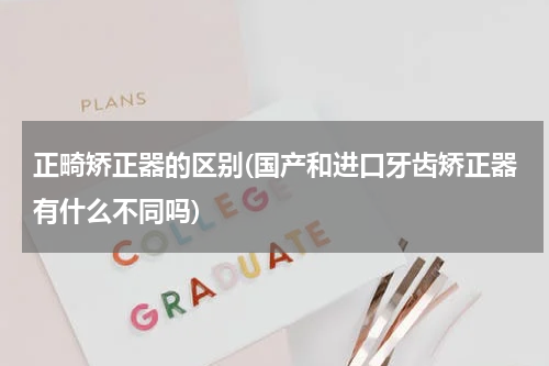 正畸矫正器的区别(国产和进口牙齿矫正器有什么不同吗)