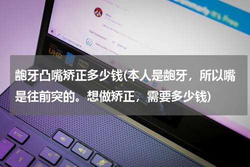 龅牙凸嘴矫正多少钱(本人是龅牙，所以嘴是往前突的。想做矫正，需要多少钱)