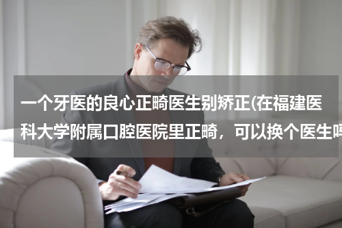 一个牙医的良心正畸医生别矫正(在福建医科大学附属口腔医院里正畸，可以换个医生吗？)