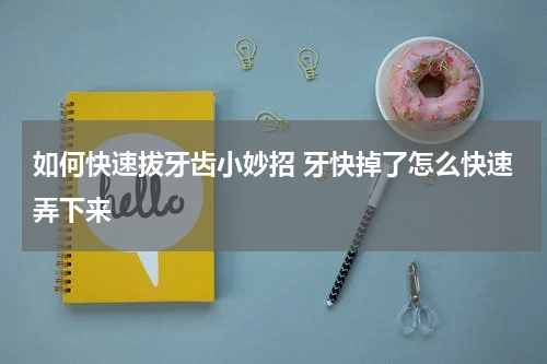 如何快速拔牙齿小妙招 牙快掉了怎么快速弄下来