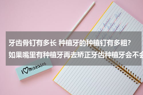 牙齿骨钉有多长 种植牙的种植钉有多粗？如果嘴里有种植牙再去矫正牙齿种植牙会不会移位？
