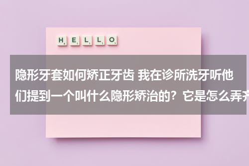 隐形牙套如何矫正牙齿 我在诊所洗牙听他们提到一个叫什么隐形矫治的？它是怎么弄齐牙齿的?