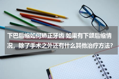 下巴后缩如何矫正牙齿 如果有下颌后缩情况，除了手术之外还有什么其他治疗方法？
