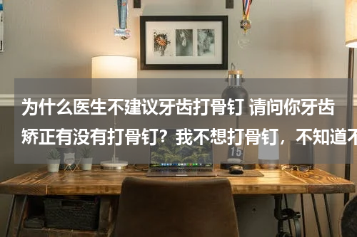 为什么医生不建议牙齿打骨钉 请问你牙齿矫正有没有打骨钉？我不想打骨钉，不知道不打效果怎样