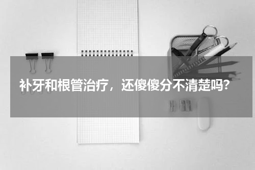 补牙和根管治疗，还傻傻分不清楚吗？