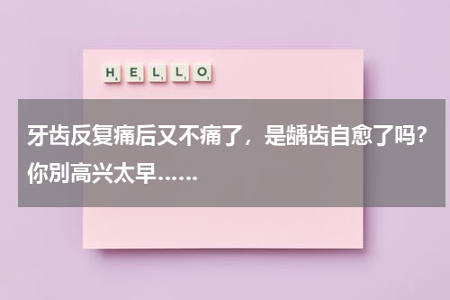 牙齿反复痛后又不痛了，是龋齿自愈了吗？你別高兴太早……