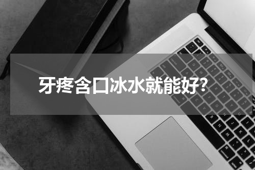 牙疼含口冰水就能好？