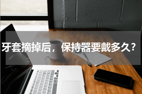 牙套摘掉后，保持器要戴多久？