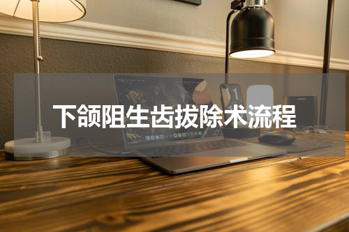 下颌阻生齿拔除术流程