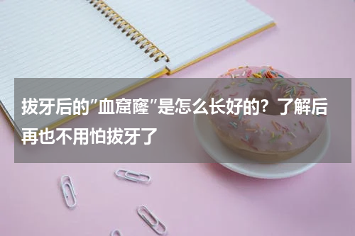 拔牙后的″血窟窿″是怎么长好的？了解后再也不用怕拔牙了