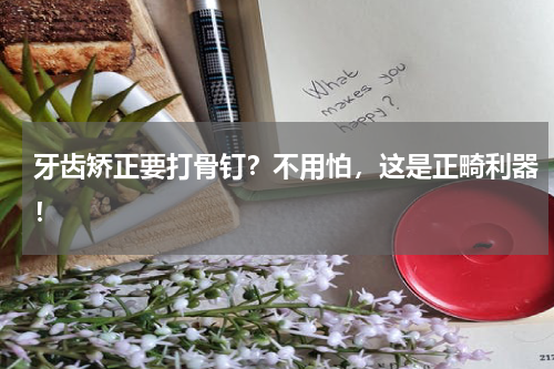 牙齿矫正要打骨钉？不用怕，这是正畸利器！