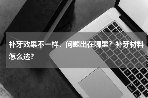 补牙效果不一样，问题出在哪里？补牙材料怎么选？