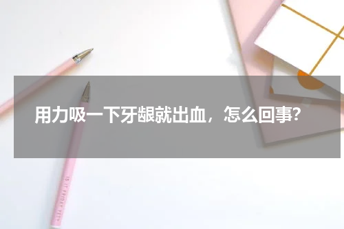 用力吸一下牙龈就出血，怎么回事？