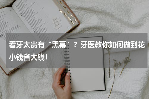 看牙太贵有“黑幕”？牙医教你如何做到花小钱省大钱！