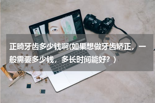 正畸牙齿多少钱啊(如果想做牙齿矫正，一般需要多少钱，多长时间能好？)