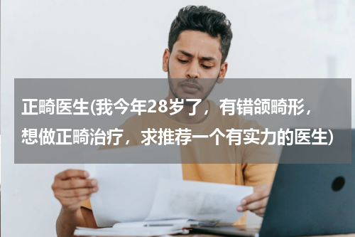 正畸医生(我今年28岁了，有错颌畸形，想做正畸治疗，求推荐一个有实力的医生)