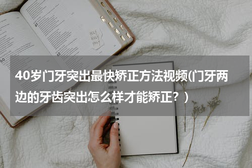 40岁门牙突出最快矫正方法视频(门牙两边的牙齿突出怎么样才能矫正？)