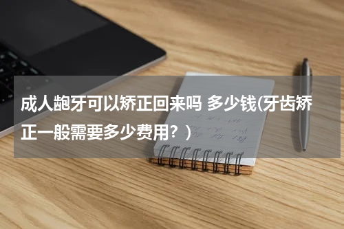 成人龅牙可以矫正回来吗 多少钱(牙齿矫正一般需要多少费用？)