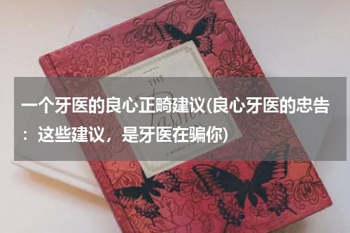 一个牙医的良心正畸建议(良心牙医的忠告：这些建议，是牙医在骗你)