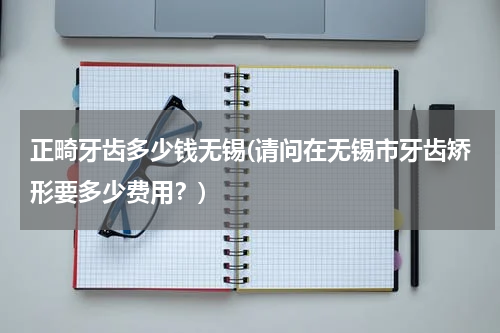 正畸牙齿多少钱无锡(请问在无锡市牙齿矫形要多少费用？)