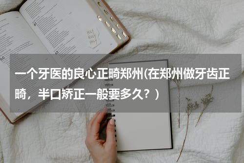 一个牙医的良心正畸郑州(在郑州做牙齿正畸，半口矫正一般要多久？)