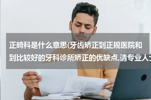 正畸科是什么意思(牙齿矫正到正规医院和到比较好的牙科诊所矫正的优缺点,请专业人士详说明)