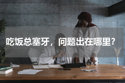 吃饭总塞牙，问题出在哪里？
