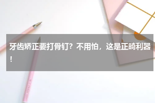牙齿矫正要打骨钉？不用怕，这是正畸利器！