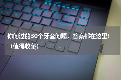你问过的30个牙套问题，答案都在这里！（值得收藏）