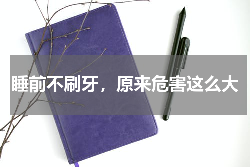 睡前不刷牙，原来危害这么大