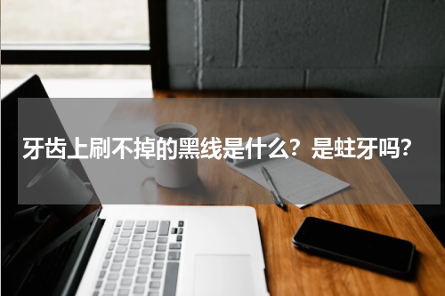 牙齿上刷不掉的黑线是什么？是蛀牙吗？