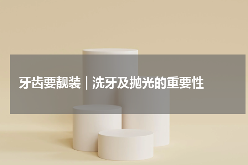 牙齿要靓装 | 洗牙及抛光的重要性