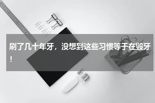 刷了几十年牙，没想到这些习惯等于在毁牙！