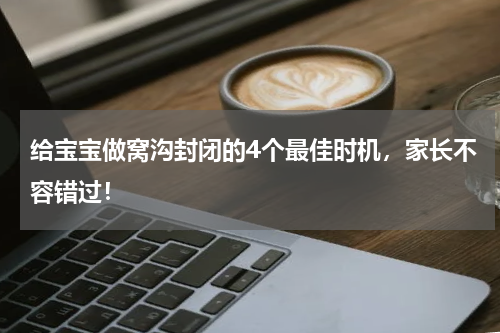 给宝宝做窝沟封闭的4个最佳时机，家长不容错过！