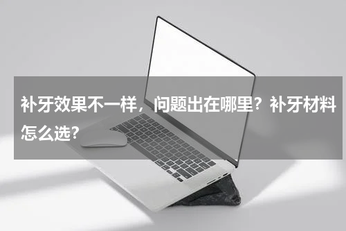 补牙效果不一样，问题出在哪里？补牙材料怎么选？