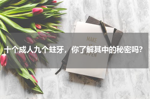 十个成人九个蛀牙，你了解其中的秘密吗？