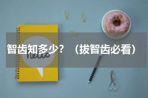 智齿知多少？（拔智齿必看）