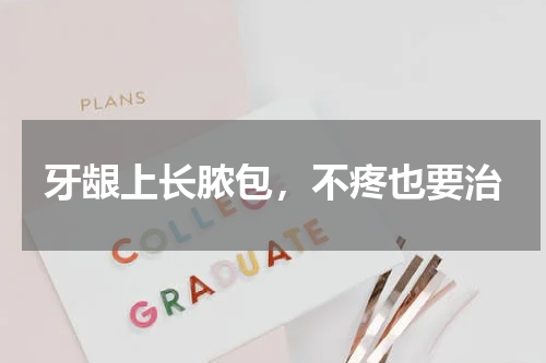 牙龈上长脓包，不疼也要治