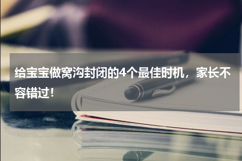 给宝宝做窝沟封闭的4个最佳时机，家长不容错过！