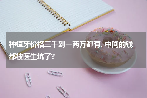 种植牙价格三千到一两万都有, 中间的钱都被医生坑了?