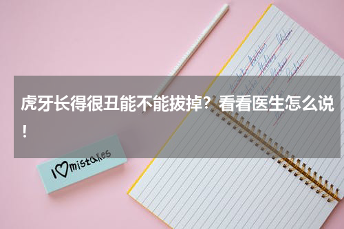 虎牙长得很丑能不能拔掉？看看医生怎么说！