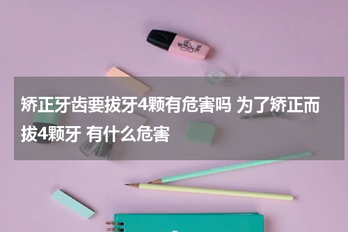 矫正牙齿要拔牙4颗有危害吗 为了矫正而拔4颗牙 有什么危害